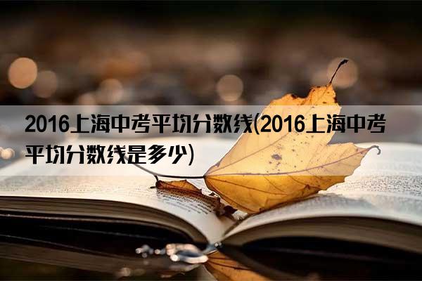 2016上海中考平均分数线(2016上海中考平均分数线是多少)
