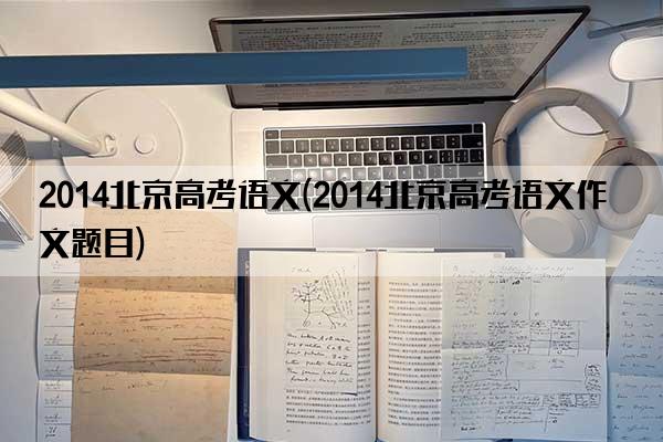 2014北京高考语文(2014北京高考语文作文题目)